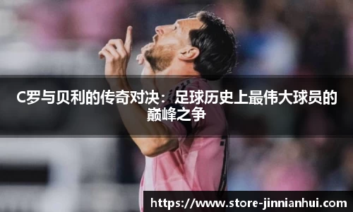 C罗与贝利的传奇对决：足球历史上最伟大球员的巅峰之争